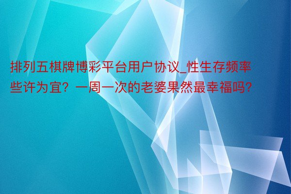 排列五棋牌博彩平台用户协议_性生存频率些许为宜？一周一次的老婆果然最幸福吗？