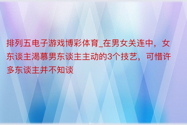 排列五电子游戏博彩体育_在男女关连中，女东谈主渴慕男东谈主主动的3个技艺，可惜许多东谈主并不知谈
